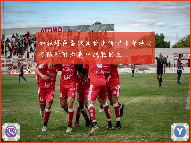 加拉塔萨雷欲高价出售伊卡尔迪盼在欧冠附加赛中战胜旧主