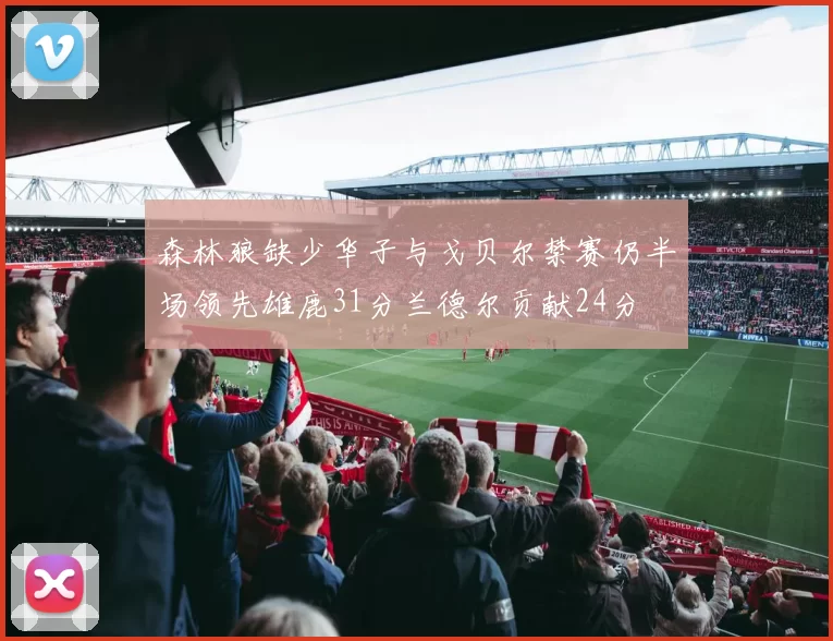 森林狼缺少华子与戈贝尔禁赛仍半场领先雄鹿31分兰德尔贡献24分