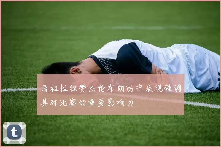 马祖拉称赞杰伦布朗防守表现强调其对比赛的重要影响力