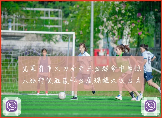 克莱首节火力全开三分球命中率惊人独行侠狂轰42分展现强大攻击力