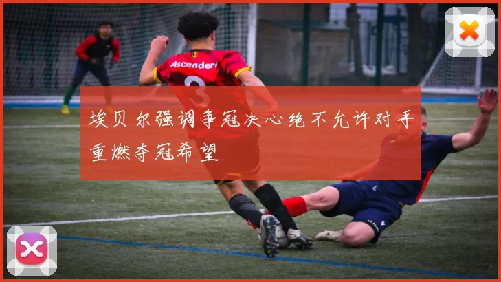 埃贝尔强调争冠决心绝不允许对手重燃夺冠希望