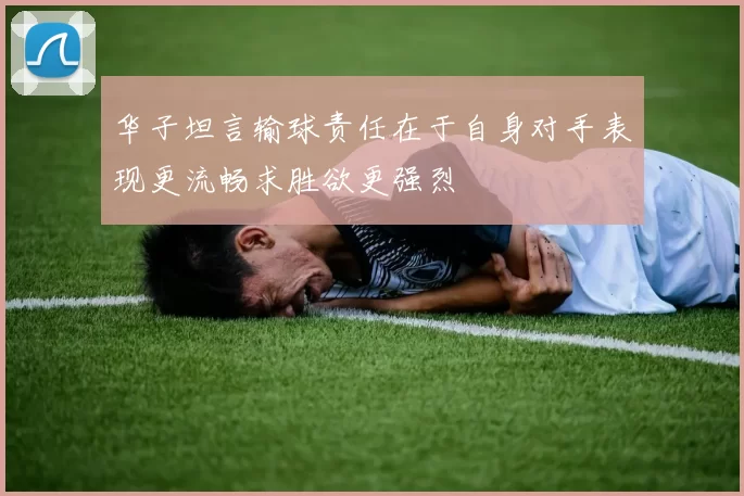 华子坦言输球责任在于自身对手表现更流畅求胜欲更强烈