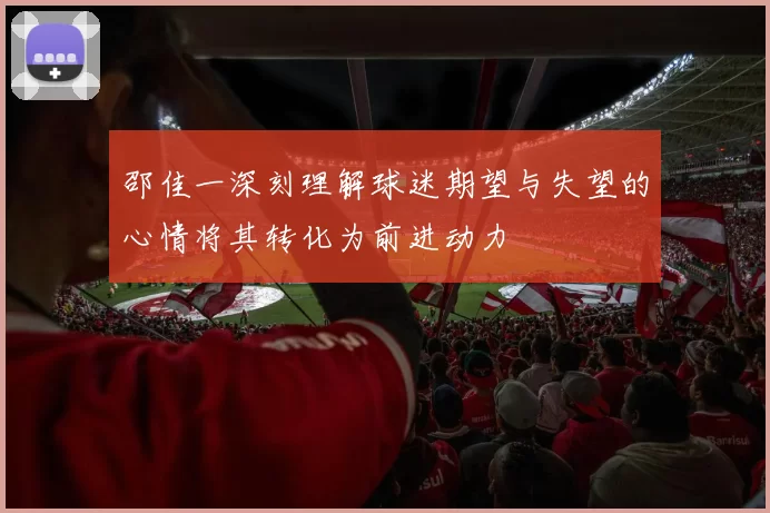 邵佳一深刻理解球迷期望与失望的心情将其转化为前进动力
