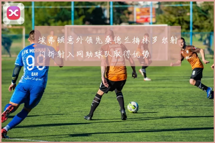 埃弗顿意外领先桑德兰梅林罗尔射门折射入网助球队取得优势