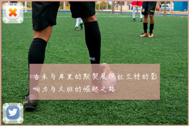 吉米与库里的默契展现杜兰特的影响力与文班的崛起之路
