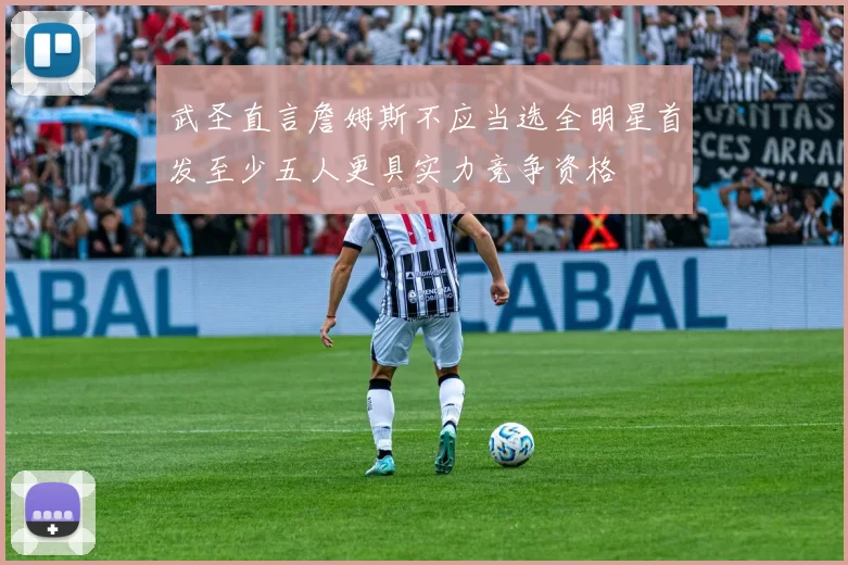 武圣直言詹姆斯不应当选全明星首发至少五人更具实力竞争资格