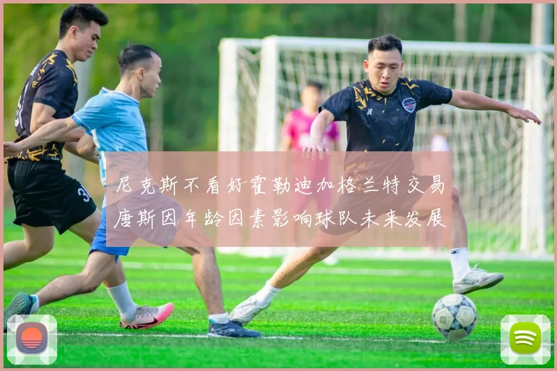 尼克斯不看好霍勒迪加格兰特交易唐斯因年龄因素影响球队未来发展