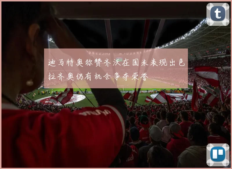 迪马特奥称赞齐沃在国米表现出色拉齐奥仍有机会争夺荣誉